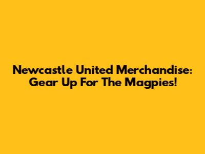 Newcastle United Merchandise: Gear Up For The Magpies!