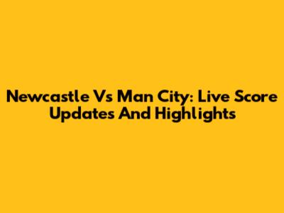 Newcastle Vs Man City: Live Score Updates And Highlights