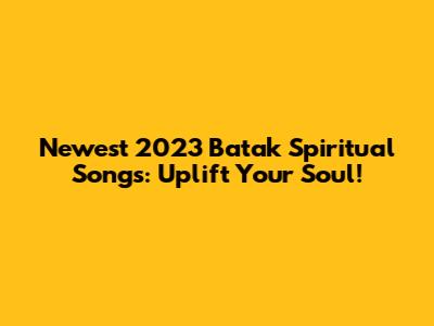 Newest 2023 Batak Spiritual Songs: Uplift Your Soul!