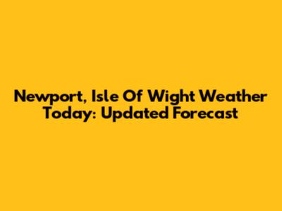 Newport, Isle Of Wight Weather Today: Updated Forecast
