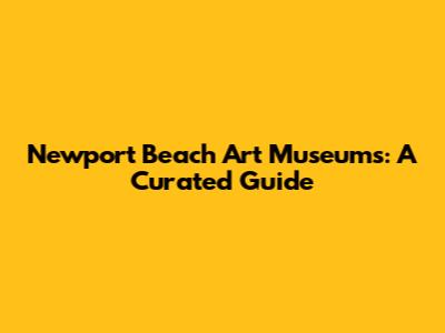 Newport Beach Art Museums: A Curated Guide