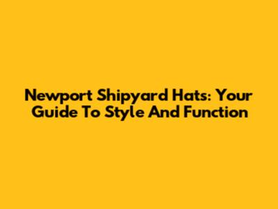 Newport Shipyard Hats: Your Guide To Style And Function