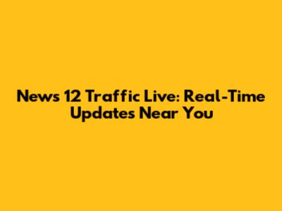 News 12 Traffic Live: Real-Time Updates Near You