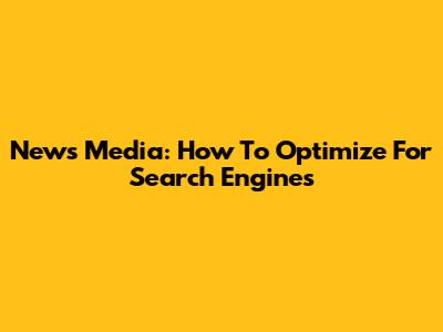 News Media: How To Optimize For Search Engines