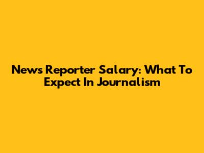 News Reporter Salary: What To Expect In Journalism