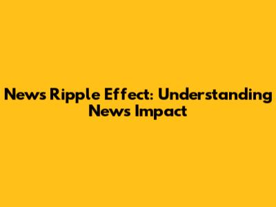 News Ripple Effect: Understanding News Impact