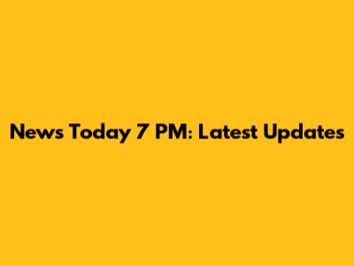 News Today 7 PM: Latest Updates