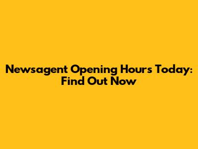Newsagent Opening Hours Today: Find Out Now