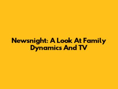 Newsnight: A Look At Family Dynamics And TV