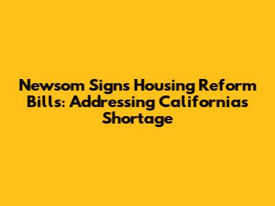 Newsom Signs Housing Reform Bills: Addressing California's Shortage