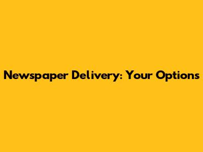Newspaper Delivery: Your Options