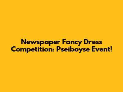 Newspaper Fancy Dress Competition: Pseiboyse Event!