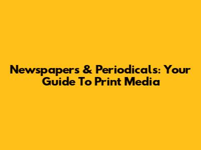 Newspapers & Periodicals: Your Guide To Print Media