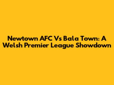Newtown AFC Vs Bala Town: A Welsh Premier League Showdown