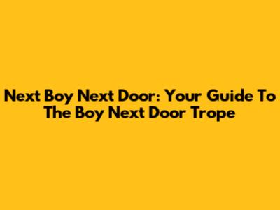 Next Boy Next Door: Your Guide To The Boy Next Door Trope