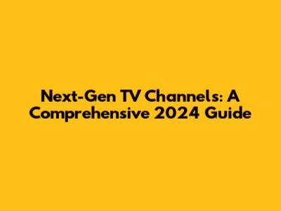 Next-Gen TV Channels: A Comprehensive 2024 Guide