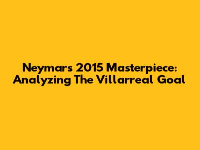 Neymar's 2015 Masterpiece: Analyzing The Villarreal Goal