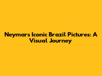 Neymar's Iconic Brazil Pictures: A Visual Journey