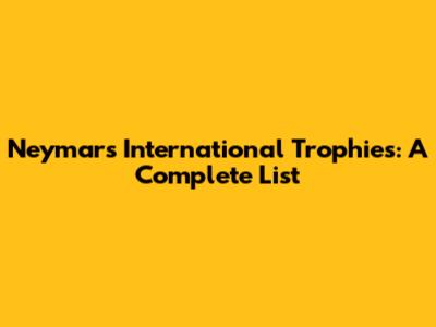 Neymar's International Trophies: A Complete List