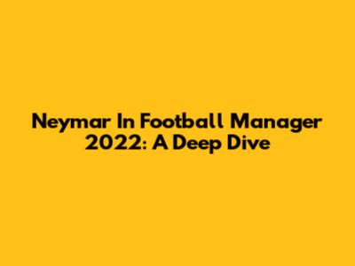 Neymar In Football Manager 2022: A Deep Dive