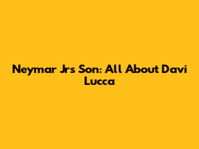 Neymar Jr's Son: All About Davi Lucca