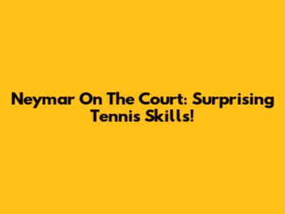 Neymar On The Court: Surprising Tennis Skills!