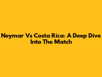 Neymar Vs Costa Rica: A Deep Dive Into The Match