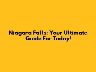Niagara Falls: Your Ultimate Guide For Today!