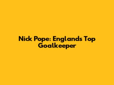 Nick Pope: England's Top Goalkeeper