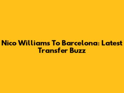 Nico Williams To Barcelona: Latest Transfer Buzz