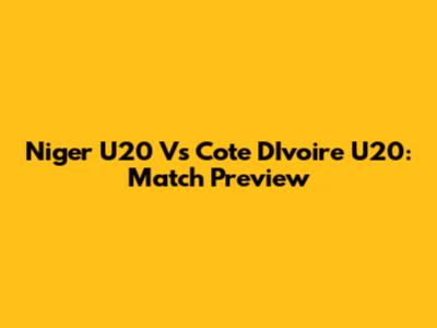 Niger U20 Vs Cote D'Ivoire U20: Match Preview