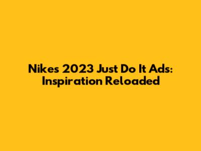 Nike's 2023 'Just Do It' Ads: Inspiration Reloaded