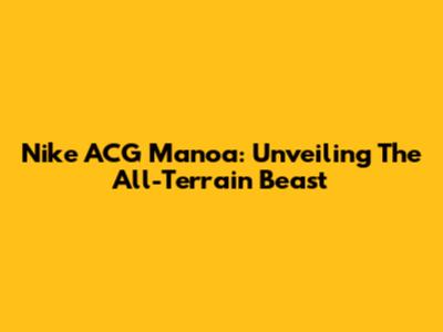 Nike ACG Manoa: Unveiling The All-Terrain Beast
