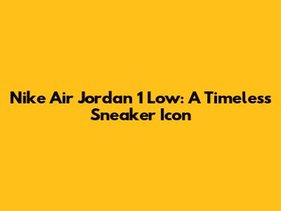 Nike Air Jordan 1 Low: A Timeless Sneaker Icon