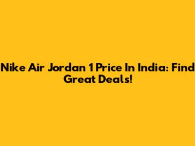 Nike Air Jordan 1 Price In India: Find Great Deals!