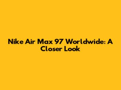 Nike Air Max 97 Worldwide: A Closer Look