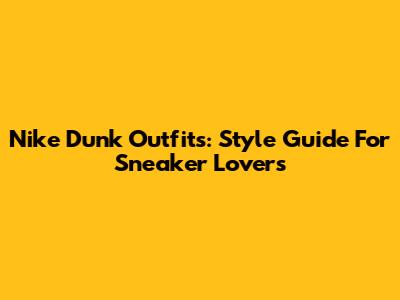 Nike Dunk Outfits: Style Guide For Sneaker Lovers