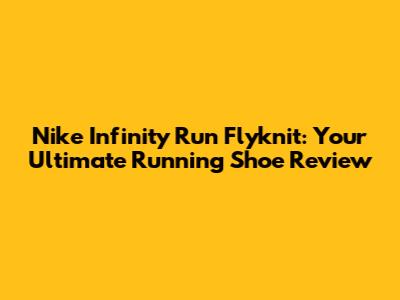 Nike Infinity Run Flyknit: Your Ultimate Running Shoe Review