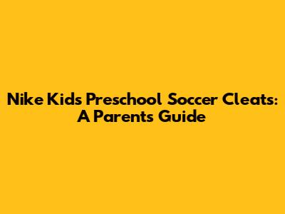 Nike Kids Preschool Soccer Cleats: A Parent's Guide