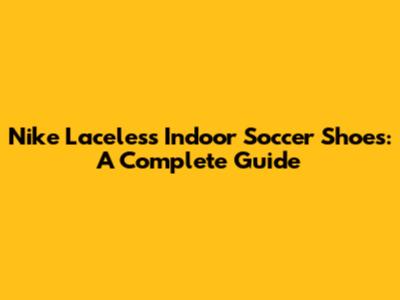 Nike Laceless Indoor Soccer Shoes: A Complete Guide