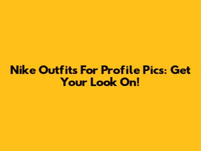 Nike Outfits For Profile Pics: Get Your Look On!