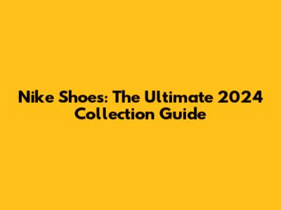 Nike Shoes: The Ultimate 2024 Collection Guide