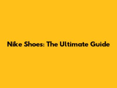 Nike Shoes: The Ultimate Guide