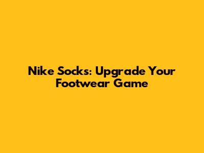 Nike Socks: Upgrade Your Footwear Game