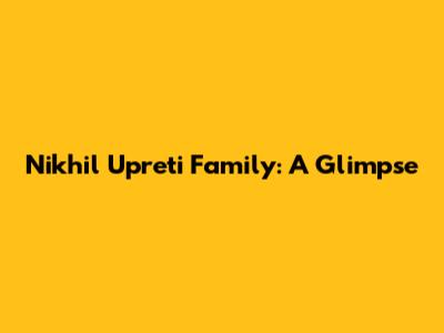 Nikhil Upreti Family: A Glimpse