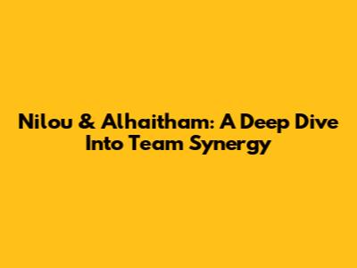 Nilou & Alhaitham: A Deep Dive Into Team Synergy