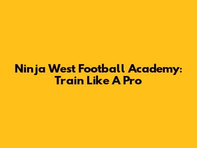 Ninja West Football Academy: Train Like A Pro