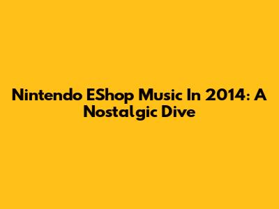 Nintendo EShop Music In 2014: A Nostalgic Dive