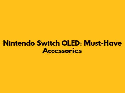Nintendo Switch OLED: Must-Have Accessories
