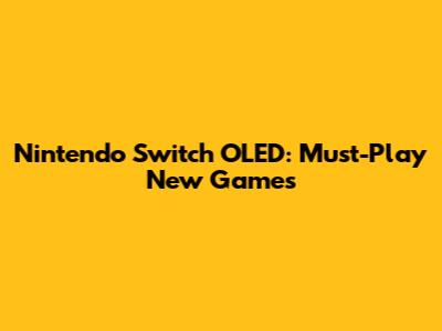 Nintendo Switch OLED: Must-Play New Games